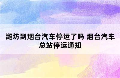 潍坊到烟台汽车停运了吗 烟台汽车总站停运通知